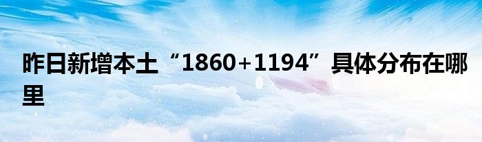 昨日新增本土“1860+1194”具體分布在哪里