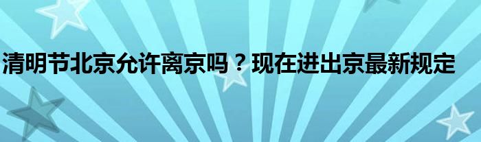 清明節(jié)北京允許離京嗎？現(xiàn)在進出京最新規(guī)定