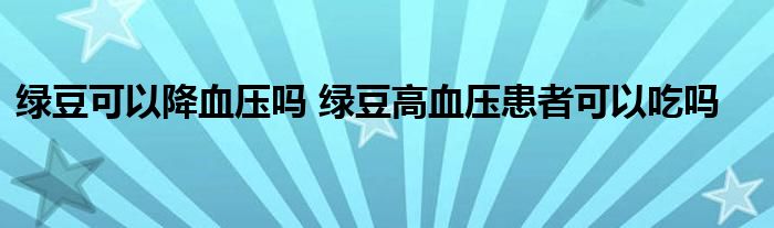 綠豆可以降血壓嗎 綠豆高血壓患者可以吃嗎