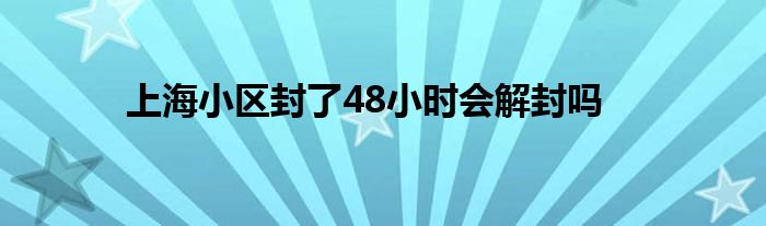 上海小區(qū)封了48小時會解封嗎