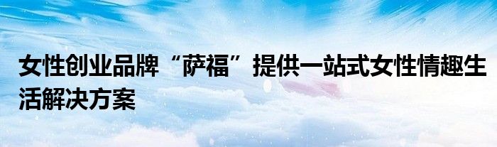 女性創(chuàng)業(yè)品牌“薩?！碧峁┮徽臼脚郧槿ど罱鉀Q方案