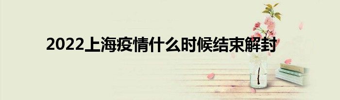 2022上海疫情什么時(shí)候結(jié)束解封