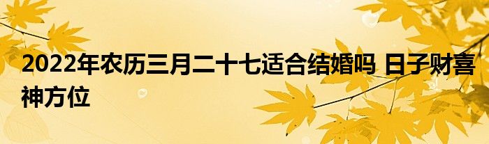 2022年農(nóng)歷三月二十七適合結(jié)婚嗎 日子財(cái)喜神方位