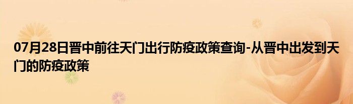 07月28日晉中前往天門出行防疫政策查詢-從晉中出發(fā)到天門的防疫政策