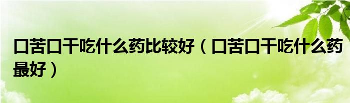 口苦口干吃什么藥比較好（口苦口干吃什么藥最好）
