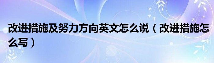改進(jìn)措施及努力方向英文怎么說(shuō)（改進(jìn)措施怎么寫）
