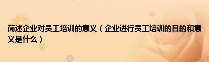 簡述企業(yè)對員工培訓(xùn)的意義(企業(yè)進(jìn)行員工培訓(xùn)的目的和意義是什么)