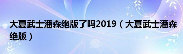 大夏武士潘森絕版了嗎2019（大夏武士潘森絕版）