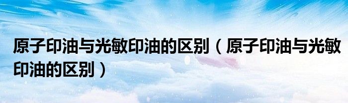 原子印油與光敏印油的區(qū)別（原子印油與光敏印油的區(qū)別）