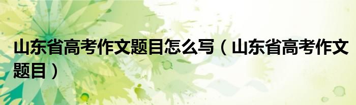 山東省高考作文題目怎么寫（山東省高考作文題目）