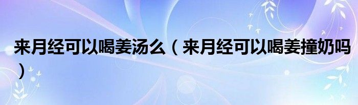 來月經(jīng)可以喝姜湯么（來月經(jīng)可以喝姜撞奶嗎）
