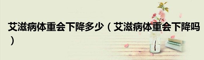 艾滋病體重會(huì)下降多少（艾滋病體重會(huì)下降嗎）