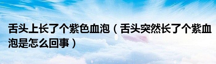 舌頭上長(zhǎng)了個(gè)紫色血泡（舌頭突然長(zhǎng)了個(gè)紫血泡是怎么回事）