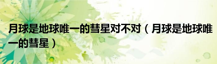 月球是地球唯一的彗星對不對（月球是地球唯一的彗星）