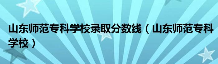 山東師范?？茖W(xué)校錄取分?jǐn)?shù)線（山東師范?？茖W(xué)校）