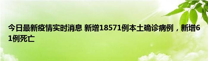 今日最新疫情實時消息 新增18571例本土確診病例，新增61例死亡