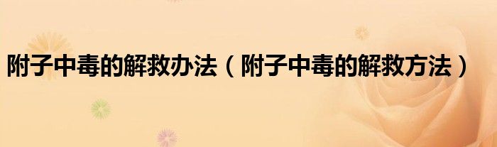 附子中毒的解救辦法（附子中毒的解救方法）
