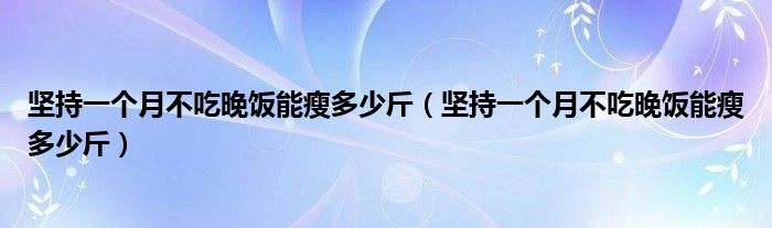 堅(jiān)持一個(gè)月不吃晚飯能瘦多少斤（堅(jiān)持一個(gè)月不吃晚飯能瘦多少斤）