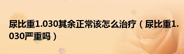 尿比重1.030其余正常該怎么治療（尿比重1.030嚴(yán)重嗎）