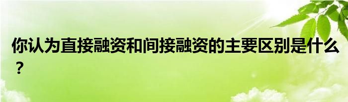 你認為直接融資和間接融資的主要區(qū)別是什么？