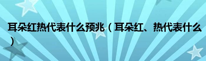 耳朵紅熱代表什么預(yù)兆（耳朵紅、熱代表什么）