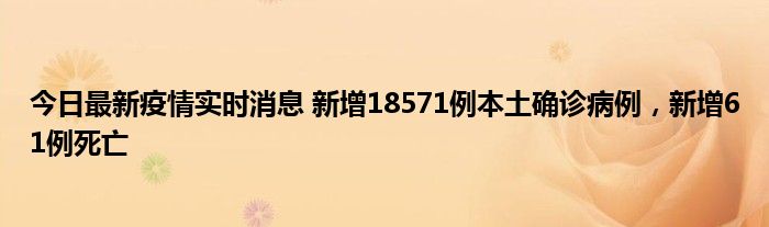 今日最新疫情實時消息 新增18571例本土確診病例，新增61例死亡