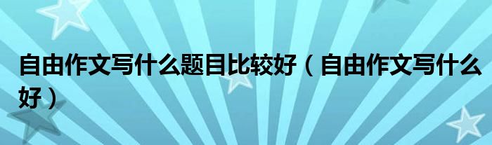 自由作文寫什么題目比較好（自由作文寫什么好）