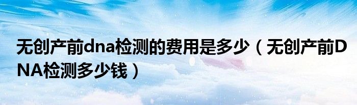 無(wú)創(chuàng)產(chǎn)前dna檢測(cè)的費(fèi)用是多少（無(wú)創(chuàng)產(chǎn)前DNA檢測(cè)多少錢）