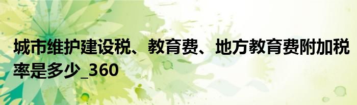 城市維護建設稅、教育費、地方教育費附加稅率是多少_360