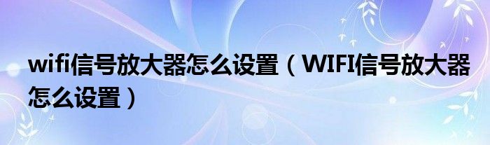wifi信號放大器怎么設置（WIFI信號放大器怎么設置）