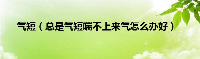 氣短（總是氣短喘不上來氣怎么辦好）