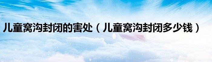 兒童窩溝封閉的害處（兒童窩溝封閉多少錢）
