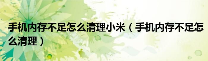 手機(jī)內(nèi)存不足怎么清理小米（手機(jī)內(nèi)存不足怎么清理）