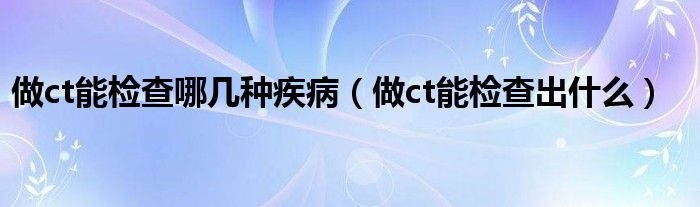 做ct能檢查哪幾種疾?。ㄗ鯿t能檢查出什么）