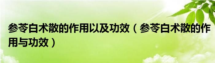 參苓白術散的作用以及功效（參苓白術散的作用與功效）