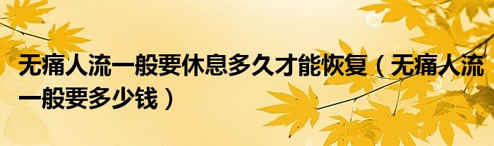無(wú)痛人流一般要休息多久才能恢復(fù)（無(wú)痛人流一般要多少錢(qián)）