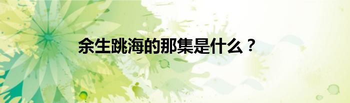 余生跳海的那集是什么？