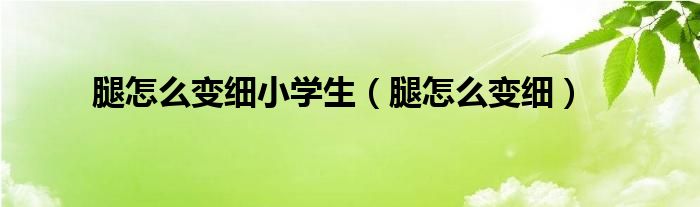 腿怎么變細(xì)小學(xué)生（腿怎么變細(xì)）