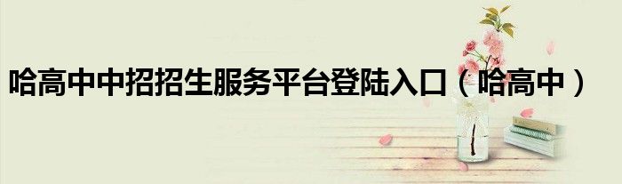 哈高中中招招生服務(wù)平臺登陸入口（哈高中）