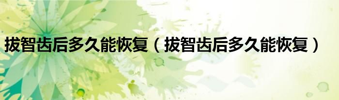 拔智齒后多久能恢復(fù)（拔智齒后多久能恢復(fù)）