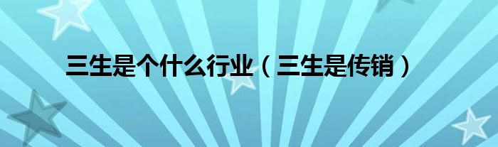 三生是個什么行業(yè)（三生是傳銷）