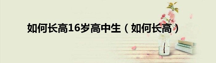 如何長高16歲高中生（如何長高）