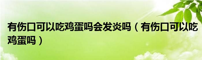 有傷口可以吃雞蛋嗎會(huì)發(fā)炎嗎（有傷口可以吃雞蛋嗎）