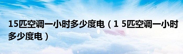 15匹空調(diào)一小時(shí)多少度電（1 5匹空調(diào)一小時(shí)多少度電）