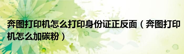 奔圖打印機(jī)怎么打印身份證正反面（奔圖打印機(jī)怎么加碳粉）