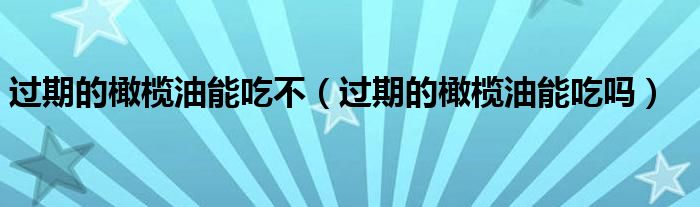 過期的橄欖油能吃不（過期的橄欖油能吃嗎）