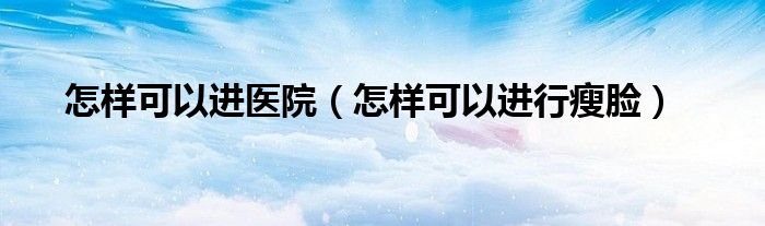 怎樣可以進(jìn)醫(yī)院（怎樣可以進(jìn)行瘦臉）