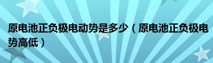 原電池正負極電動勢是多少（原電池正負極電勢高低）
