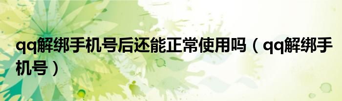 qq解綁手機(jī)號(hào)后還能正常使用嗎（qq解綁手機(jī)號(hào)）