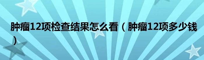 腫瘤12項檢查結(jié)果怎么看（腫瘤12項多少錢）